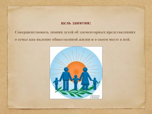 цель занятия: Совершенствовать знания детей об элементарных представлениях о семье как