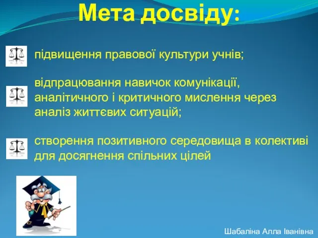 Мета досвіду: Шабаліна Алла Іванівна підвищення правової культури учнів; відпрацювання навичок