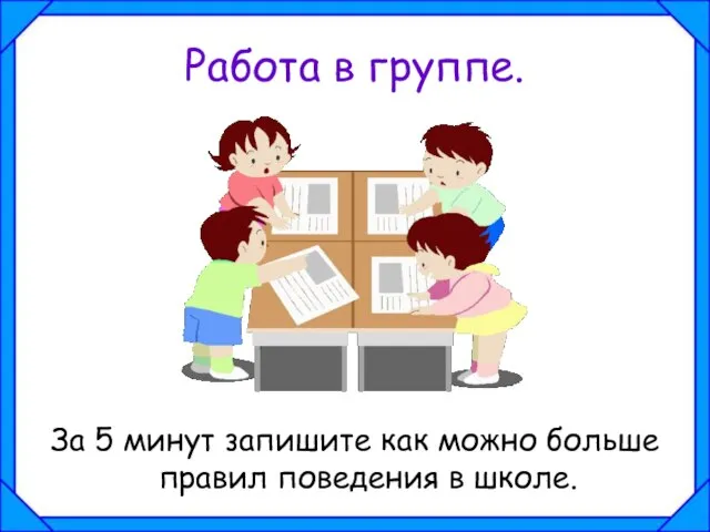 Работа в группе. За 5 минут запишите как можно больше правил поведения в школе.