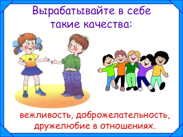 Вырабатывайте в себе такие качества: вежливость, доброжелательность, дружелюбие в отношениях.