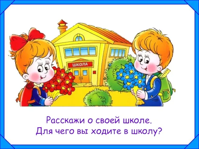 Расскажи о своей школе. Для чего вы ходите в школу?