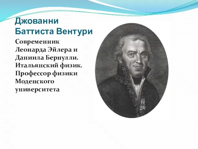 Джованни Баттиста Вентури Современник Леонарда Эйлера и Даниила Бернулли. Итальянский физик. Профессор физики Моденского университета