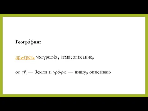 Геогра́фия: др.-греч. γεωγραφία, землеописание, от γῆ — Земля и γράφω — пишу, описываю