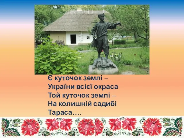 Є куточок землі – України всієї окраса Той куточок землі – На колишній садибі Тараса….