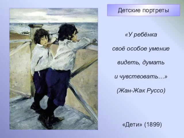 «Дети» (1899) Детские портреты «У ребёнка своё особое умение видеть, думать и чувствовать…» (Жан-Жак Руссо)