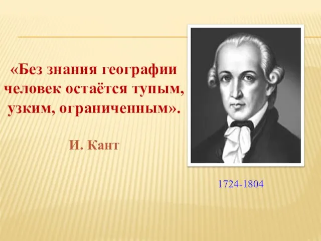 «Без знания географии человек остаётся тупым, узким, ограниченным». И. Кант 1724-1804