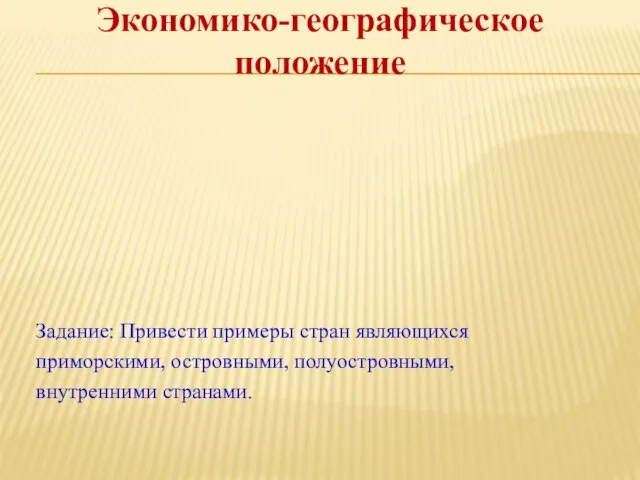 Экономико-географическое положение Задание: Привести примеры стран являющихся приморскими, островными, полуостровными, внутренними странами.