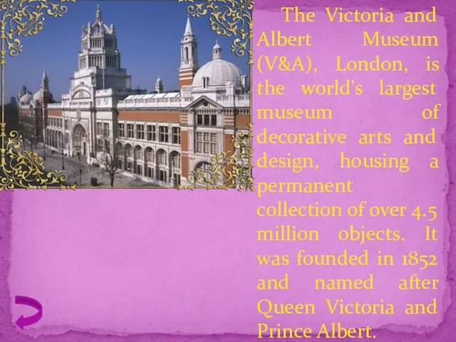 The Victoria and Albert Museum (V&A), London, is the world's largest