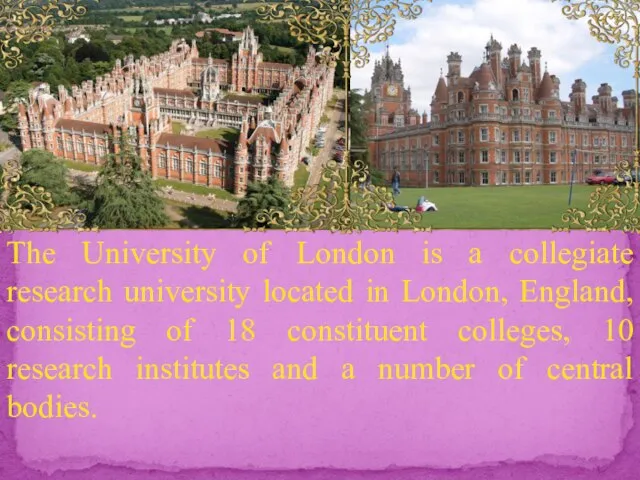 The University of London is a collegiate research university located in