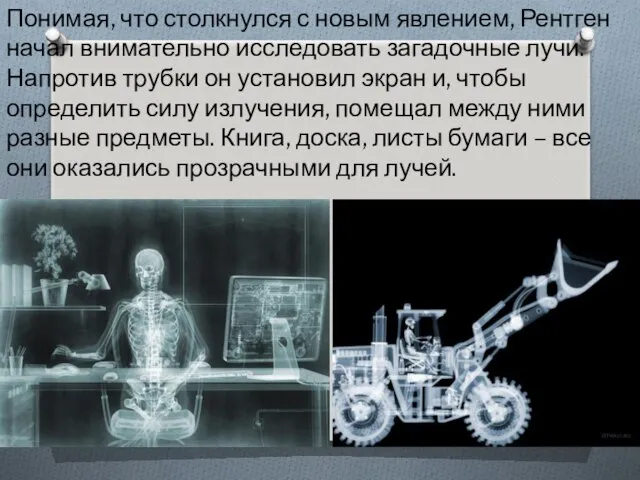 Понимая, что столкнулся с новым явлением, Рентген начал внимательно исследовать загадочные