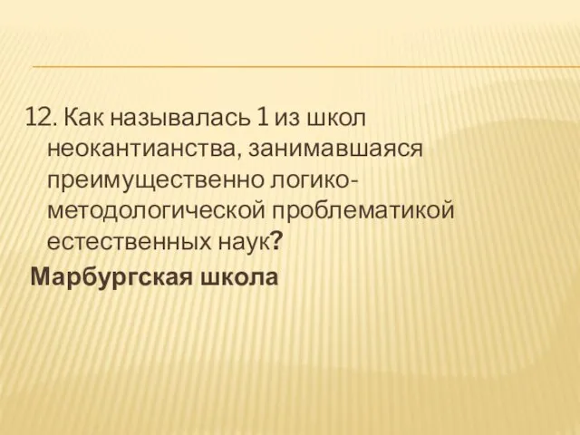 12. Как называлась 1 из школ неокантианства, занимавшаяся преимущественно логико-методологической проблематикой естественных наук? Марбургская школа