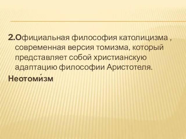 2.Официальная философия католицизма , современная версия томизма, который представляет собой христианскую адаптацию философии Аристотеля. Неотоми́зм