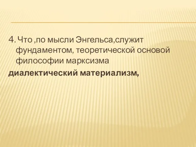 4. Что ,по мысли Энгельса,служит фундаментом, теоретической основой философии марксизма диалектический материализм,