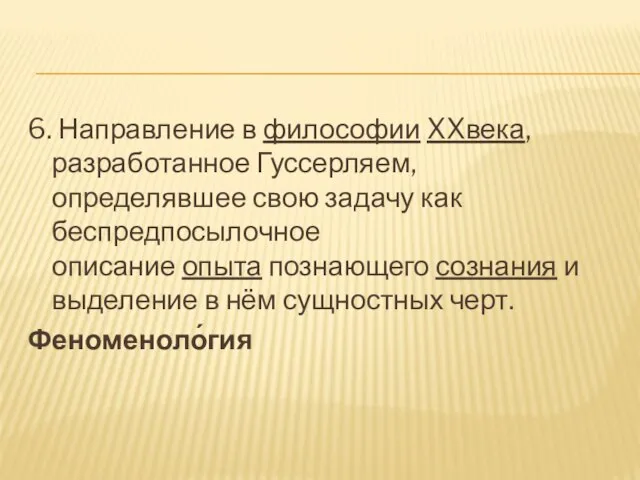 6. Направление в философии XXвека,разработанное Гуссерляем, определявшее свою задачу как беспредпосылочное