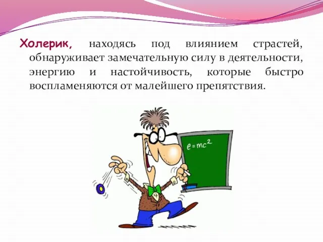 Холерик, находясь под влиянием страстей, обнаруживает замечательную силу в деятельности, энергию