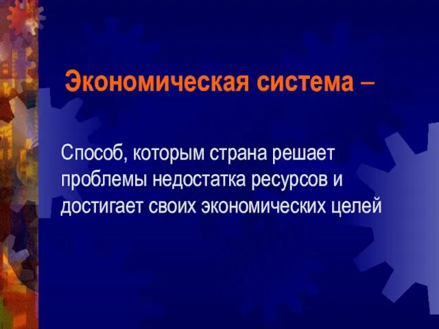 Способ, которым страна решает проблемы недостатка ресурсов и достигает своих экономических целей Экономическая система –