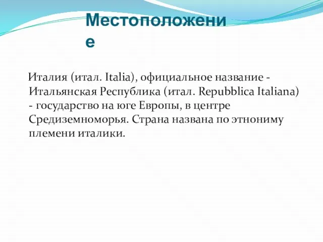 Местоположение Италия (итал. Italia), официальное название -Итальянская Республика (итал. Repubblica Italiana)