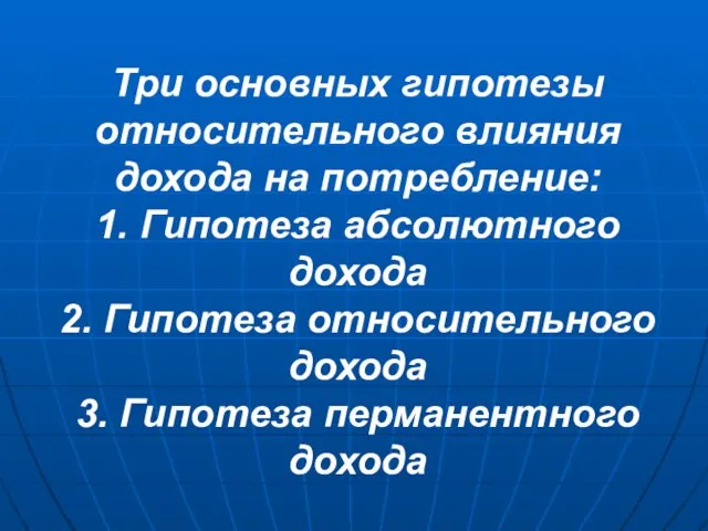 Три основных гипотезы относительного влияния дохода на потребление: 1. Гипотеза абсолютного