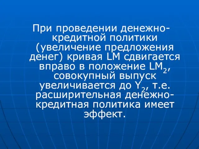 При проведении денежно-кредитной политики (увеличение предложения денег) кривая LM сдвигается вправо