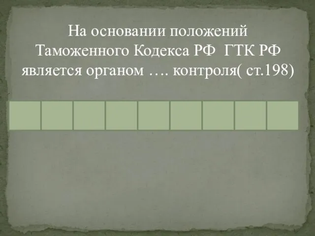 На основании положений Таможенного Кодекса РФ ГТК РФ является органом …. контроля( ст.198)