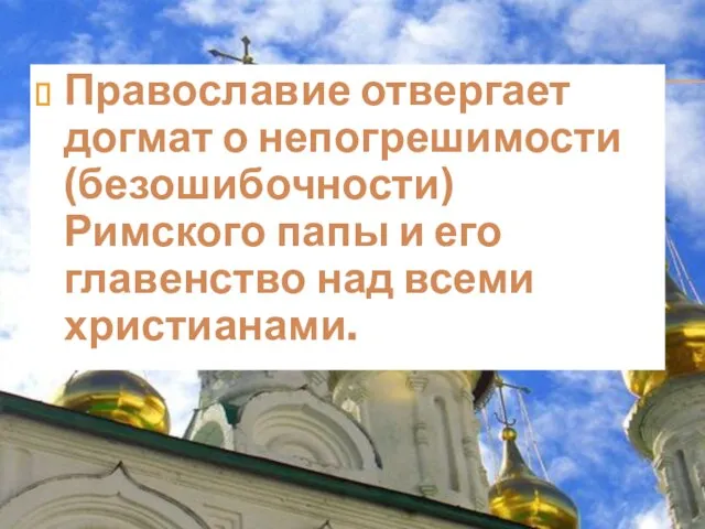 Православие отвергает догмат о непогрешимости (безошибочности) Римского папы и его главенство над всеми христианами.