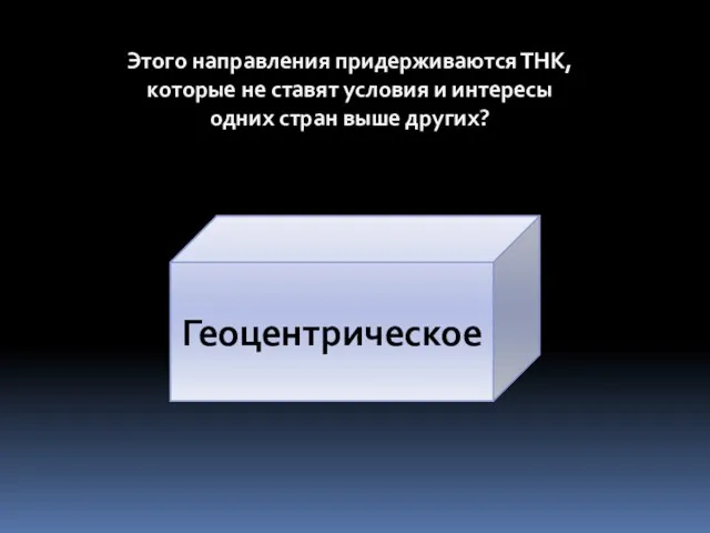 Этого направления придерживаются ТНК, которые не ставят условия и интересы одних стран выше других? Геоцентрическое