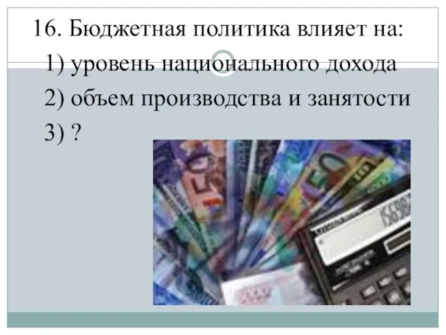 16. Бюджетная политика влияет на: 1) уровень национального дохода 2) объем производства и занятости 3) ?