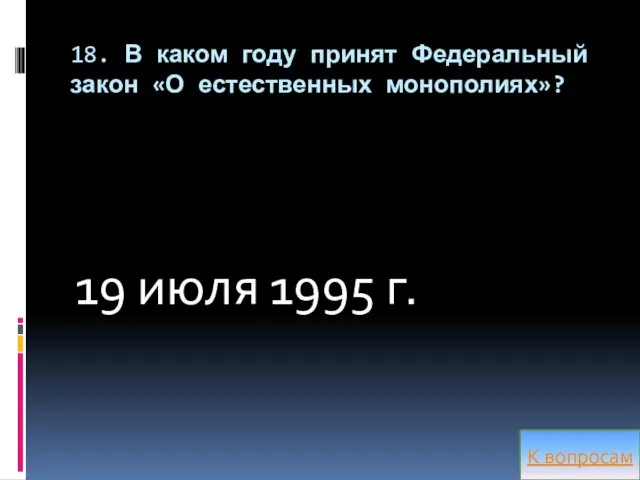 18. В каком году принят Федеральный закон «О естественных монополиях»? 19 июля 1995 г. К вопросам