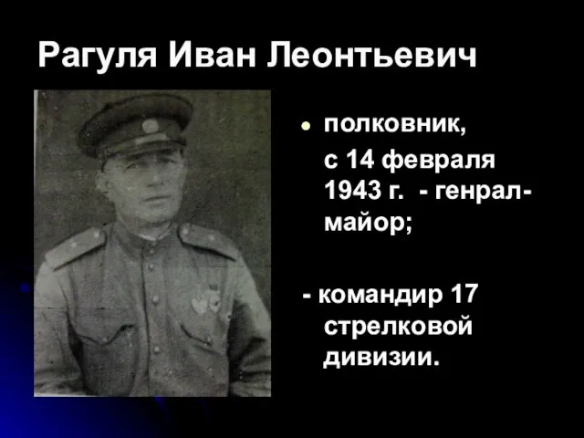 Рагуля Иван Леонтьевич полковник, с 14 февраля 1943 г. - генрал-майор; - командир 17 стрелковой дивизии.
