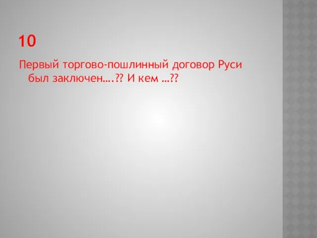 10 Первый торгово-пошлинный договор Руси был заключен….?? И кем …??