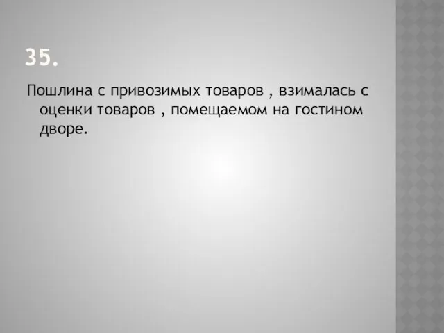 35. Пошлина с привозимых товаров , взималась с оценки товаров , помещаемом на гостином дворе.