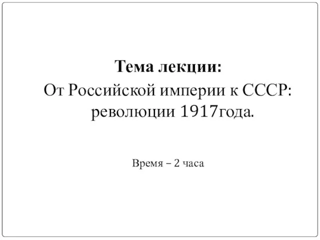 Тема лекции: От Российской империи к СССР: революции 1917года. Время – 2 часа