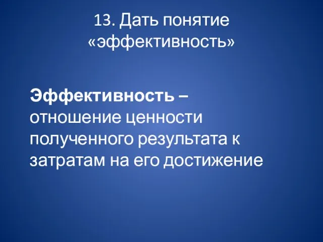 13. Дать понятие «эффективность» Эффективность – отношение ценности полученного результата к затратам на его достижение