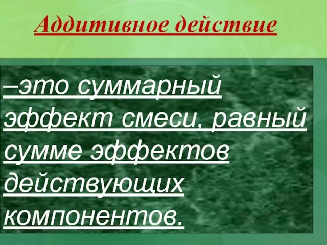 –это суммарный эффект смеси, равный сумме эффектов действующих компонентов. Аддитивное действие