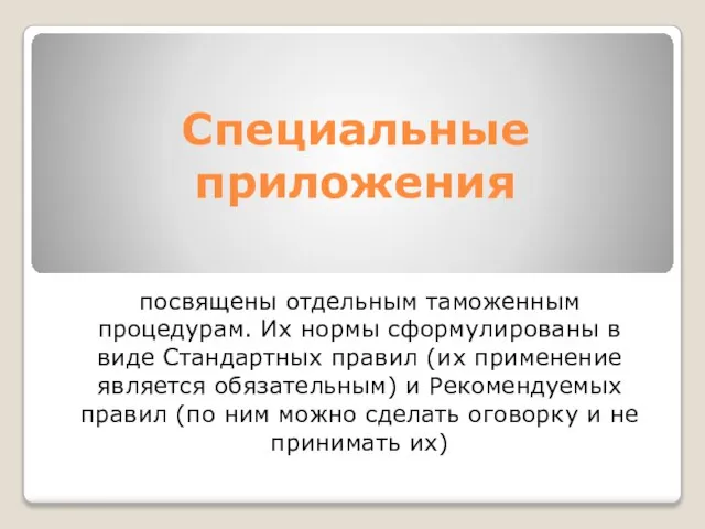 Специальные приложения посвящены отдельным таможенным процедурам. Их нормы сформулированы в виде