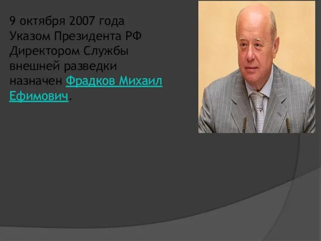9 октября 2007 года Указом Президента РФ Директором Службы внешней разведки назначен Фрадков Михаил Ефимович.
