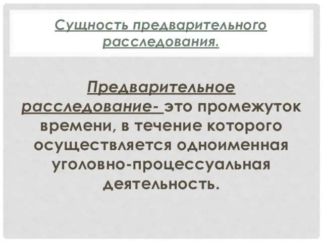 Сущность предварительного расследования. Предварительное расследование- это промежуток вре­мени, в течение которого осуществляется одноименная уголовно-процессуальная деятельность.