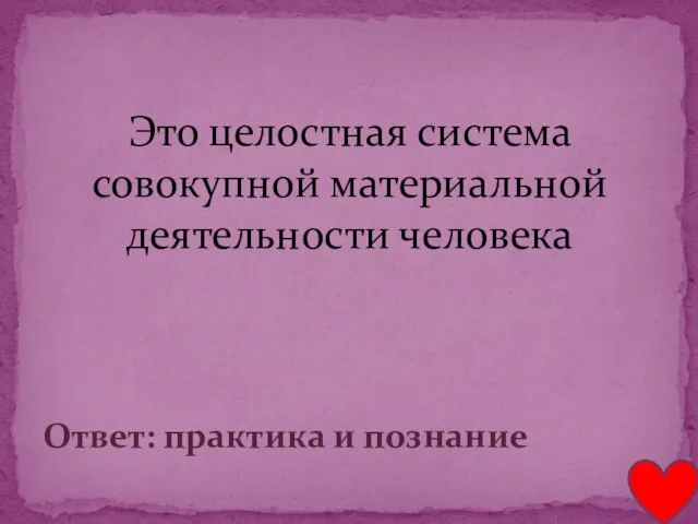 Это целостная система совокупной материальной деятельности человека Ответ: практика и познание