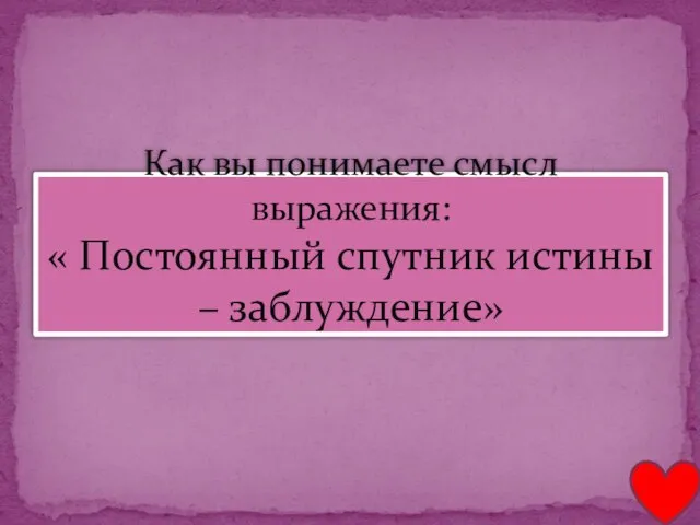 Как вы понимаете смысл выражения: « Постоянный спутник истины – заблуждение»