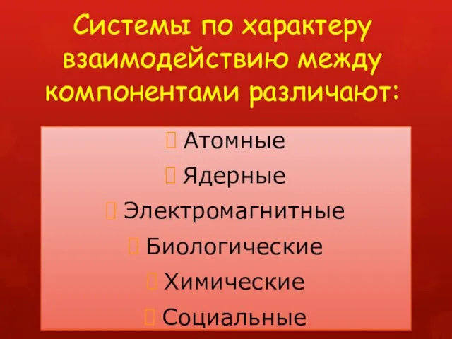 Системы по характеру взаимодействию между компонентами различают: Атомные Ядерные Электромагнитные Биологические Химические Социальные