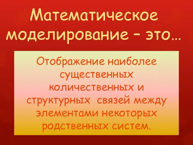 Математическое моделирование – это… Отображение наиболее существенных количественных и структурных связей между элементами некоторых родственных систем.