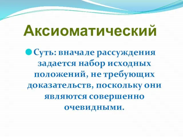 Аксиоматический Суть: вначале рассуждения задается набор исходных положений, не требующих доказательств, поскольку они являются совершенно очевидными.