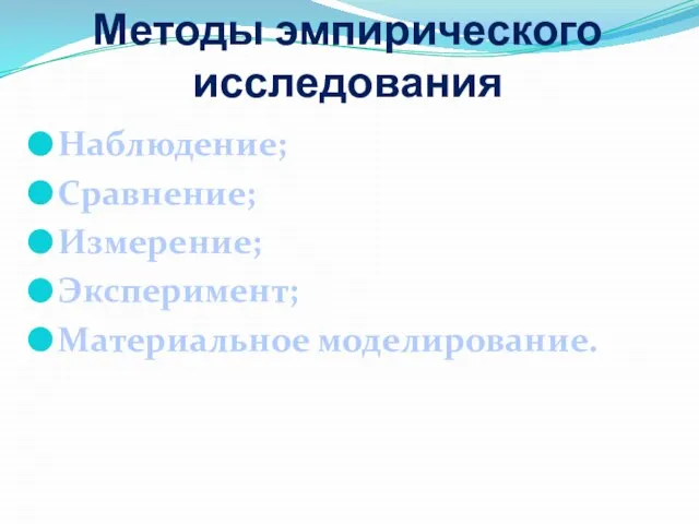 Методы эмпирического исследования Наблюдение; Сравнение; Измерение; Эксперимент; Материальное моделирование.