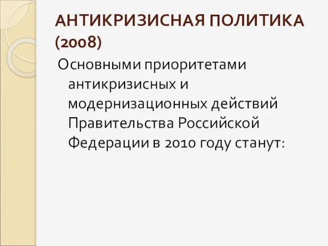 АНТИКРИЗИСНАЯ ПОЛИТИКА (2008) Основными приоритетами антикризисных и модернизационных действий Правительства Российской Федерации в 2010 году станут: