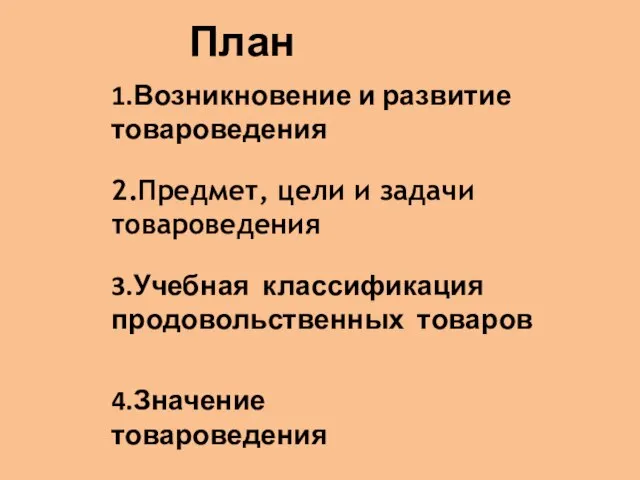 План 1.Возникновение и развитие товароведения 2.Предмет, цели и задачи товароведения 3.Учебная классификация продовольственных товаров 4.Значение товароведения