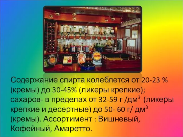 Содержание спирта колеблется от 20-23 % (кремы) до 30-45% (ликеры крепкие);