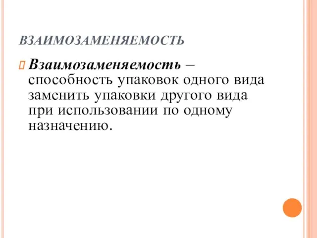 ВЗАИМОЗАМЕНЯЕМОСТЬ Взаимозаменяемость – способность упаковок одного вида заменить упаковки другого вида при использовании по одному назначению.