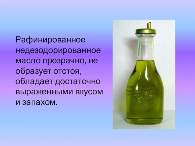 Рафинированное недезодорированное масло прозрачно, не образует отстоя, обладает достаточно выраженными вкусом и запахом.