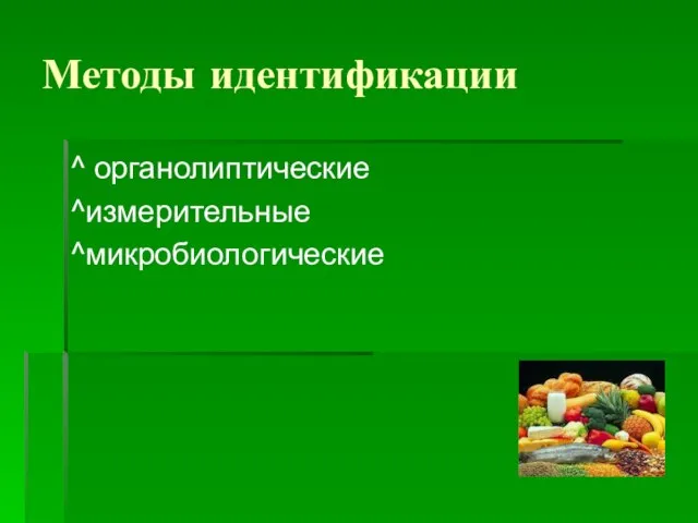 Методы идентификации ^ органолиптические ^измерительные ^микробиологические