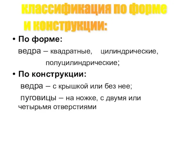 По форме: ведра – квадратные, цилиндрические, полуцилиндрические; По конструкции: ведра –